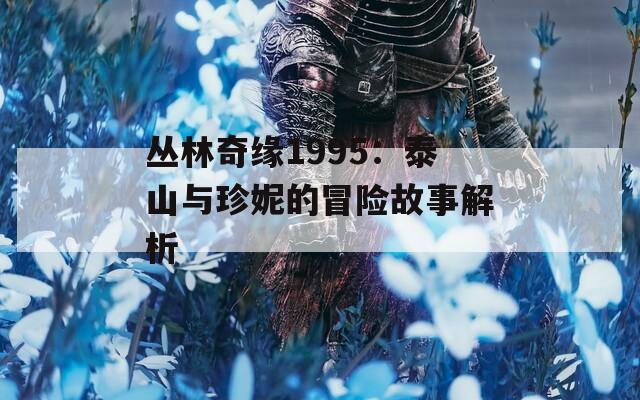 丛林奇缘1995：泰山与珍妮的冒险故事解析