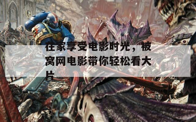 在家享受电影时光，被窝网电影带你轻松看大片