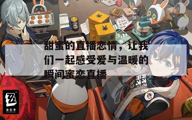 甜蜜的直播恋情，让我们一起感受爱与温暖的瞬间蜜恋直播