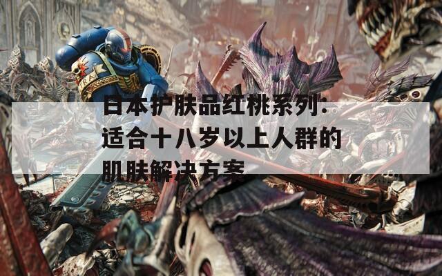 日本护肤品红桃系列：适合十八岁以上人群的肌肤解决方案