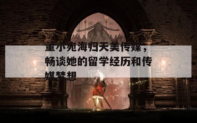 董小宛海归天美传媒，畅谈她的留学经历和传媒梦想