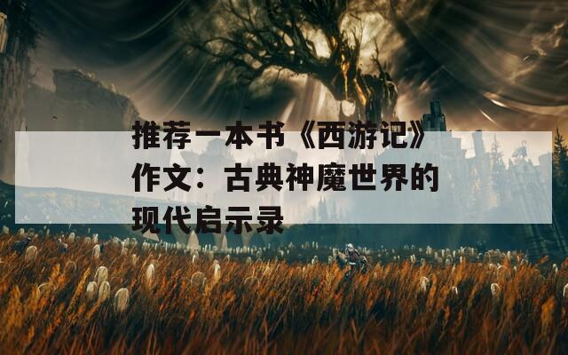 推荐一本书《西游记》作文：古典神魔世界的现代启示录