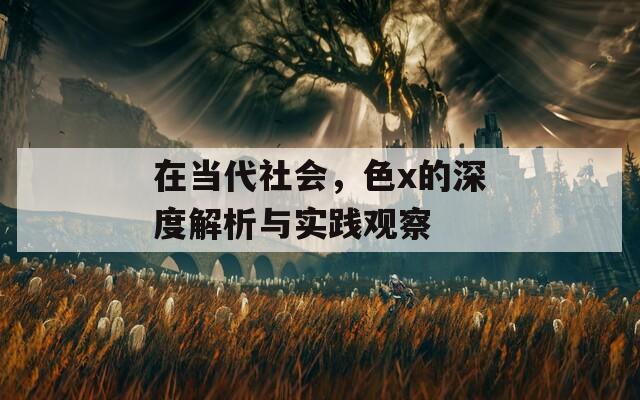在当代社会，色x的深度解析与实践观察