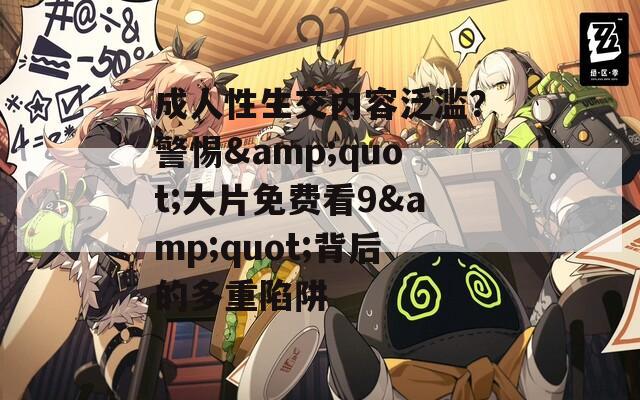成人性生交内容泛滥？警惕&quot;大片免费看9&quot;背后的多重陷阱