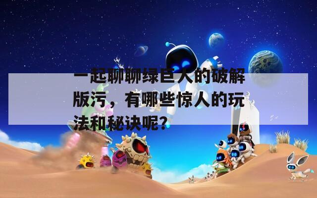 一起聊聊绿巨人的破解版污，有哪些惊人的玩法和秘诀呢？