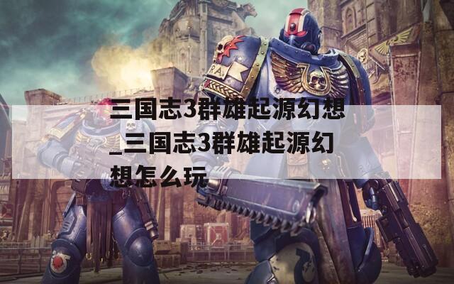 三国志3群雄起源幻想_三国志3群雄起源幻想怎么玩