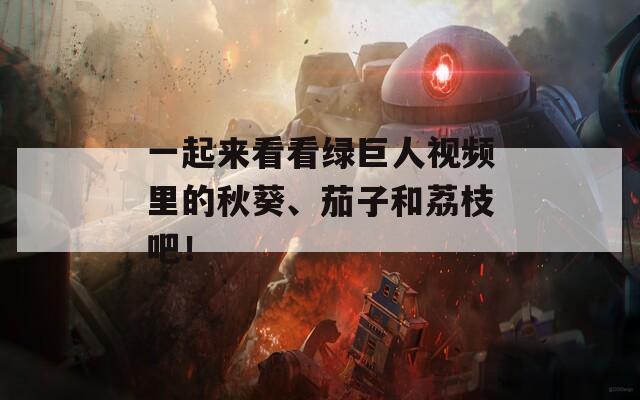 一起来看看绿巨人视频里的秋葵、茄子和荔枝吧！