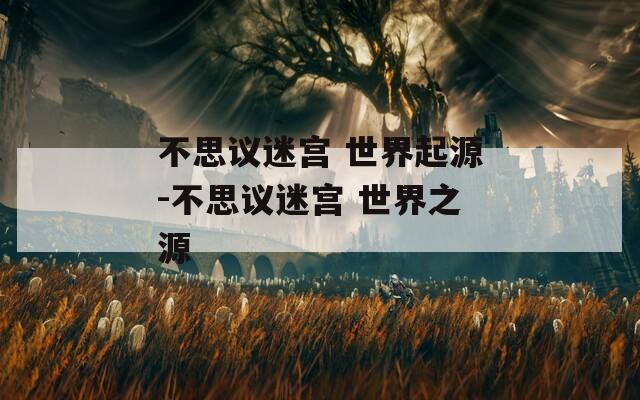 不思议迷宫 世界起源-不思议迷宫 世界之源