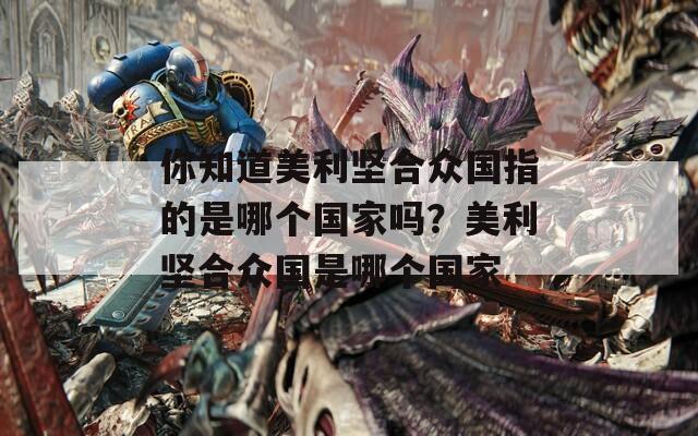 你知道美利坚合众国指的是哪个国家吗？美利坚合众国是哪个国家