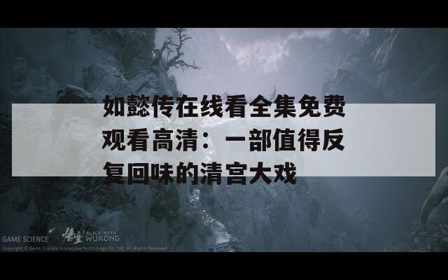 如懿传在线看全集免费观看高清：一部值得反复回味的清宫大戏