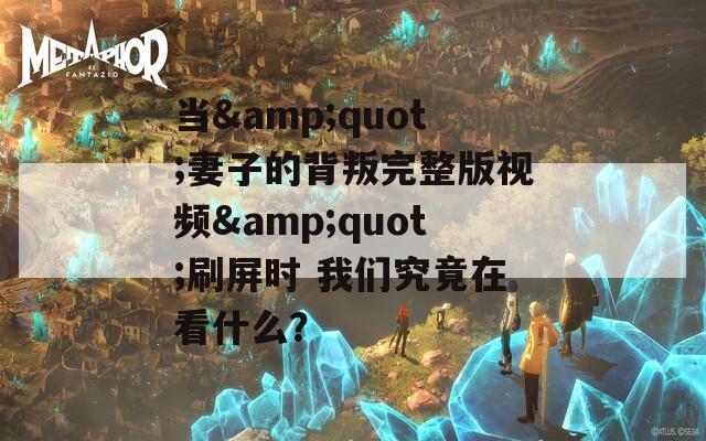 当&quot;妻子的背叛完整版视频&quot;刷屏时 我们究竟在看什么？