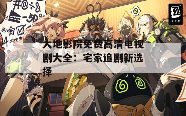大地影院免费高清电视剧大全：宅家追剧新选择