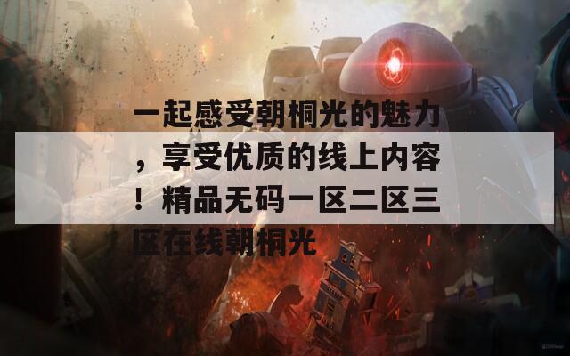 一起感受朝桐光的魅力，享受优质的线上内容！精品无码一区二区三区在线朝桐光