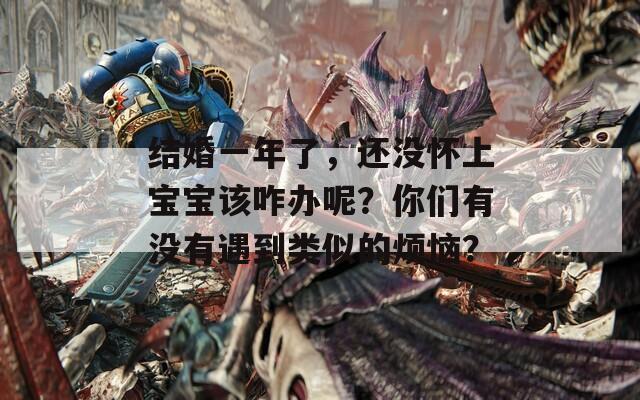 结婚一年了，还没怀上宝宝该咋办呢？你们有没有遇到类似的烦恼？