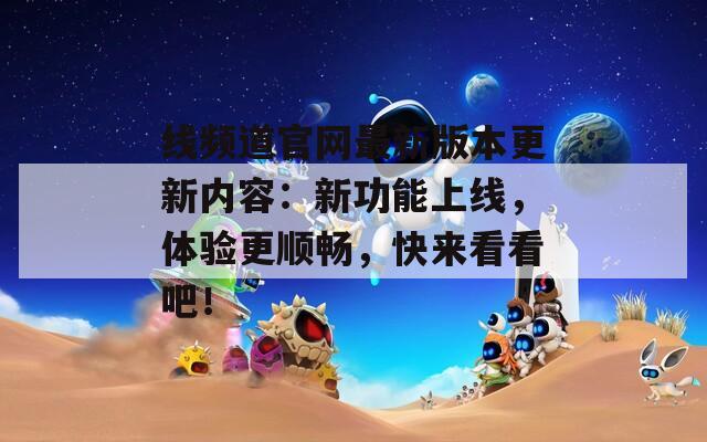 线频道官网最新版本更新内容：新功能上线，体验更顺畅，快来看看吧！