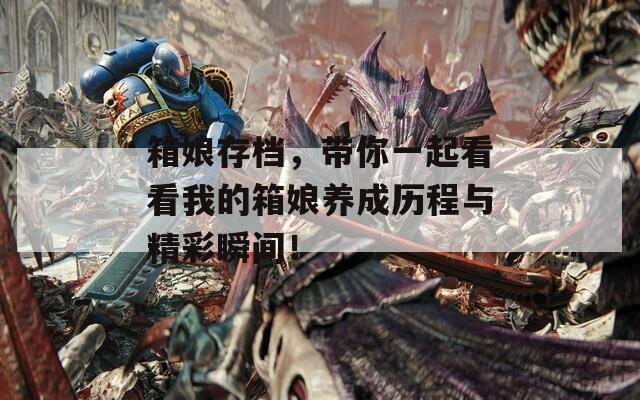 箱娘存档，带你一起看看我的箱娘养成历程与精彩瞬间！