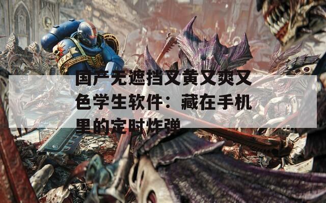 国产无遮挡又黄又爽又色学生软件：藏在手机里的定时炸弹