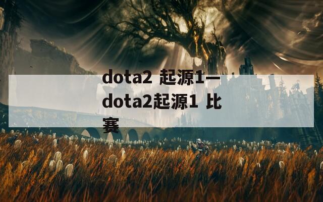dota2 起源1—dota2起源1 比赛