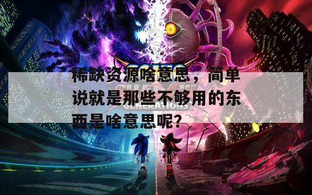 稀缺资源啥意思，简单说就是那些不够用的东西是啥意思呢？
