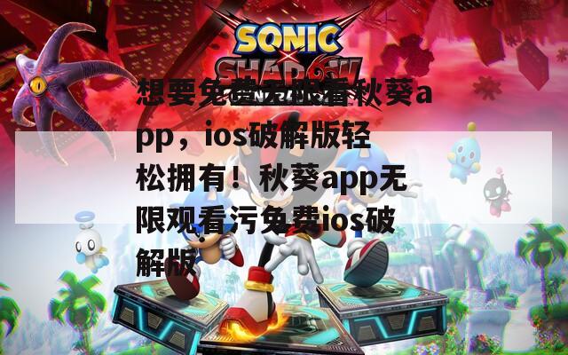 想要免费无限看秋葵app，ios破解版轻松拥有！秋葵app无限观看污免费ios破解版