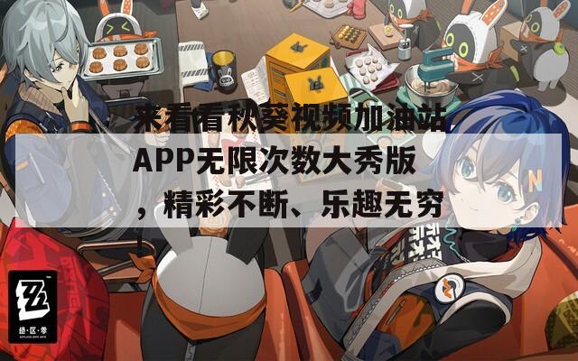 来看看秋葵视频加油站APP无限次数大秀版，精彩不断、乐趣无穷！