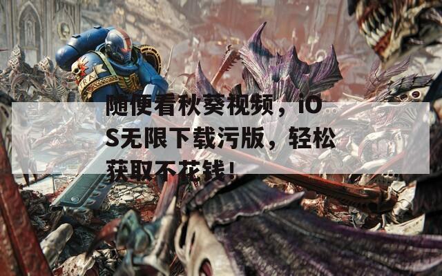 随便看秋葵视频，iOS无限下载污版，轻松获取不花钱！