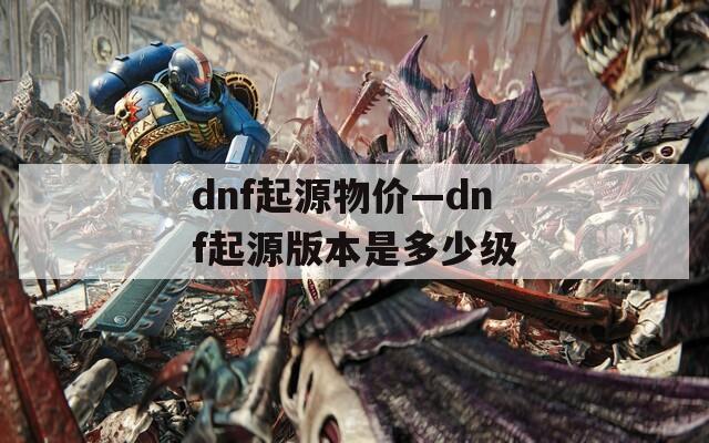 dnf起源物价—dnf起源版本是多少级