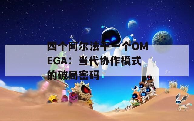 四个阿尔法干一个OMEGA：当代协作模式的破局密码