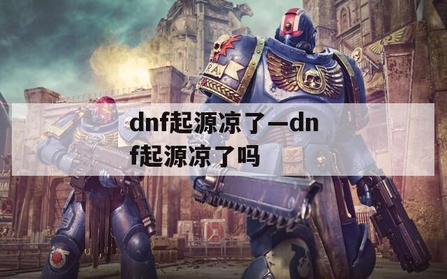 dnf起源凉了—dnf起源凉了吗