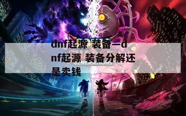 dnf起源 装备—dnf起源 装备分解还是卖钱