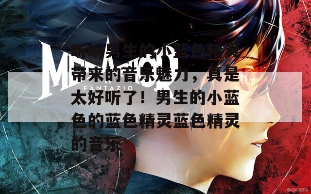 听听男生的小蓝色精灵带来的音乐魅力，真是太好听了！男生的小蓝色的蓝色精灵蓝色精灵的音乐