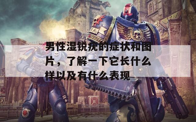 男性湿锐疣的症状和图片，了解一下它长什么样以及有什么表现