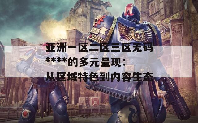 亚洲一区二区三区无码****的多元呈现：从区域特色到内容生态
