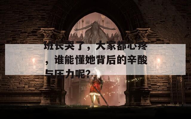 班长哭了，大家都心疼，谁能懂她背后的辛酸与压力呢？
