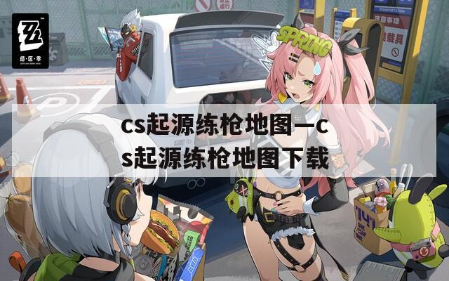 cs起源练枪地图—cs起源练枪地图下载
