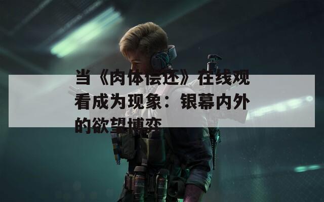 当《肉体偿还》在线观看成为现象：银幕内外的欲望博弈