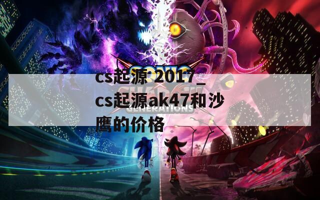 cs起源 2017_cs起源ak47和沙鹰的价格