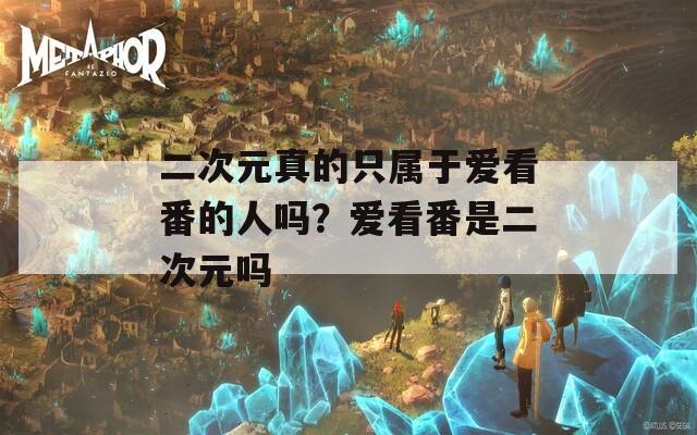 二次元真的只属于爱看番的人吗？爱看番是二次元吗