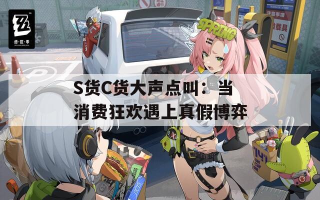 S货C货大声点叫：当消费狂欢遇上真假博弈