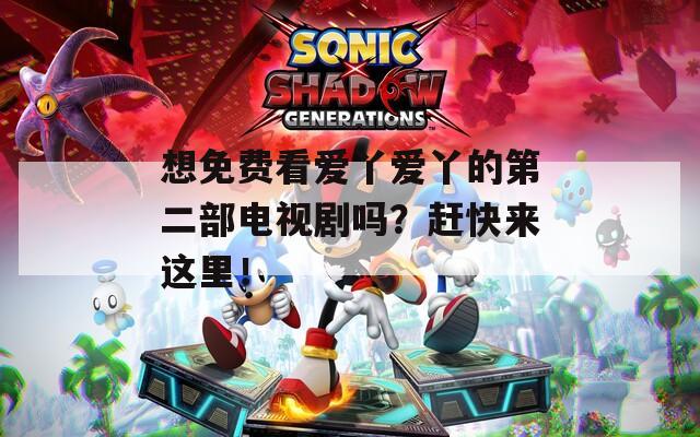 想免费看爱丫爱丫的第二部电视剧吗？赶快来这里！