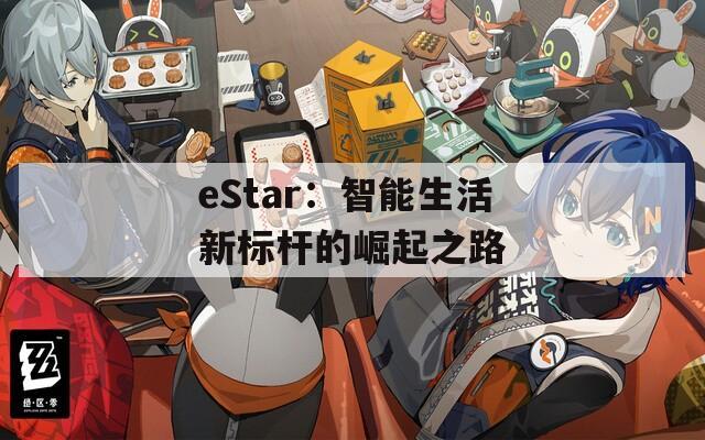eStar：智能生活新标杆的崛起之路