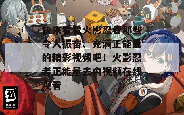 快来看看火影忍者那些令人振奋、充满正能量的精彩视频吧！火影忍者正能量去内视频在线观看