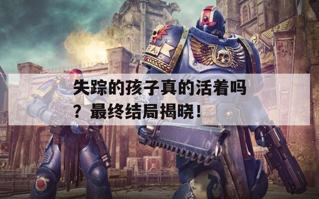 失踪的孩子真的活着吗？最终结局揭晓！