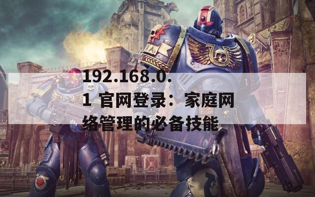 192.168.0.1 官网登录：家庭网络管理的必备技能