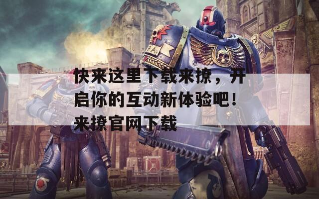 快来这里下载来撩，开启你的互动新体验吧！来撩官网下载