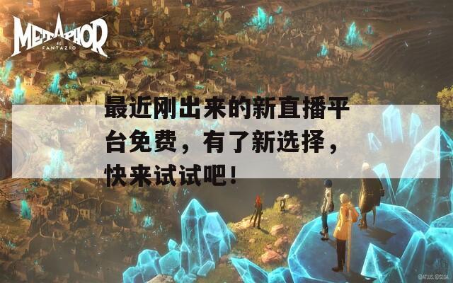 最近刚出来的新直播平台免费，有了新选择，快来试试吧！
