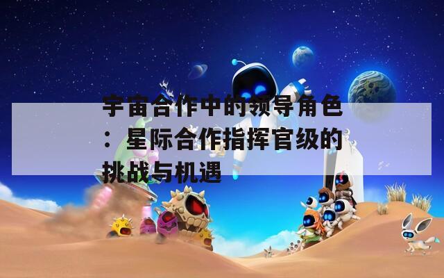 宇宙合作中的领导角色：星际合作指挥官级的挑战与机遇