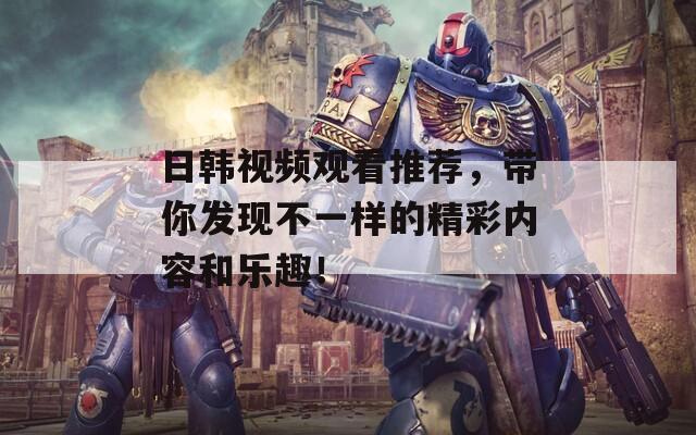 日韩视频观看推荐，带你发现不一样的精彩内容和乐趣！