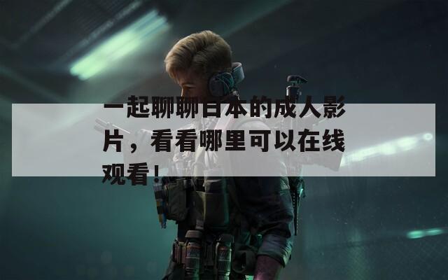 一起聊聊日本的成人影片，看看哪里可以在线观看！