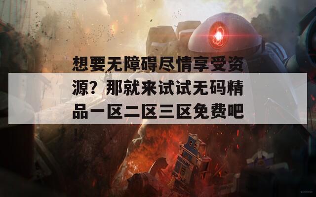 想要无障碍尽情享受资源？那就来试试无码精品一区二区三区免费吧！